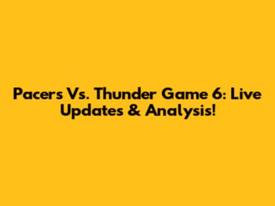 Pacers Vs. Thunder Game 6: Live Updates & Analysis!