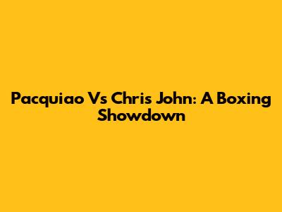 Pacquiao Vs Chris John: A Boxing Showdown