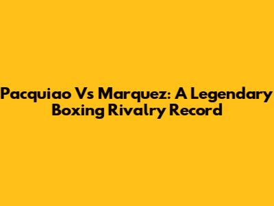 Pacquiao Vs Marquez: A Legendary Boxing Rivalry Record
