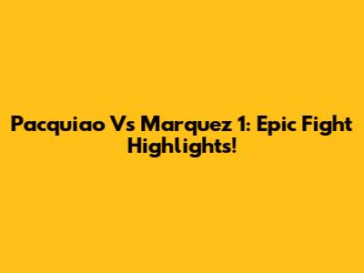 Pacquiao Vs Marquez 1: Epic Fight Highlights!