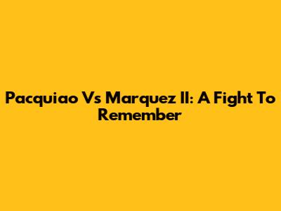 Pacquiao Vs Marquez II: A Fight To Remember