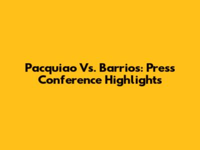 Pacquiao Vs. Barrios: Press Conference Highlights