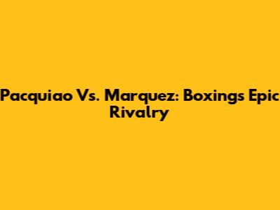 Pacquiao Vs. Marquez: Boxing's Epic Rivalry