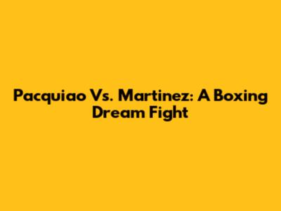 Pacquiao Vs. Martinez: A Boxing Dream Fight