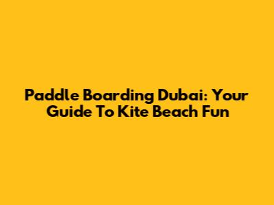 Paddle Boarding Dubai: Your Guide To Kite Beach Fun