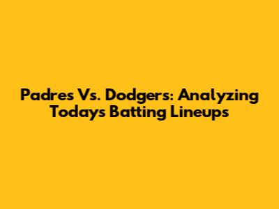 Padres Vs. Dodgers: Analyzing Today's Batting Lineups