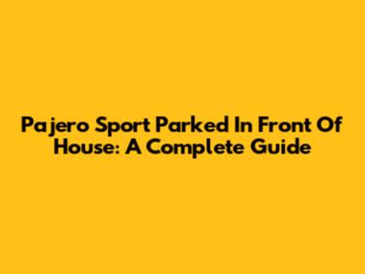 Pajero Sport Parked In Front Of House: A Complete Guide