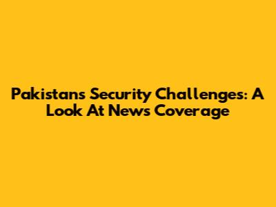 Pakistan's Security Challenges: A Look At News Coverage