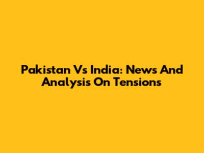 Pakistan Vs India: News And Analysis On Tensions