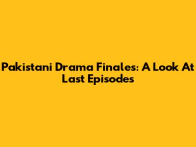 Pakistani Drama Finales: A Look At Last Episodes
