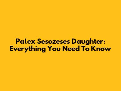 Palex Sesozese's Daughter: Everything You Need To Know