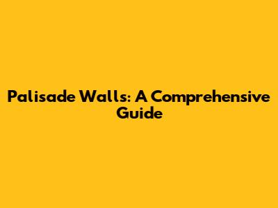 Palisade Walls: A Comprehensive Guide