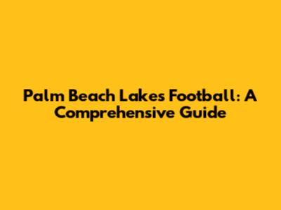 Palm Beach Lakes Football: A Comprehensive Guide