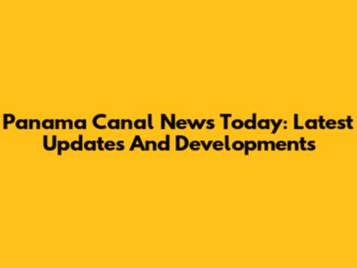 Panama Canal News Today: Latest Updates And Developments