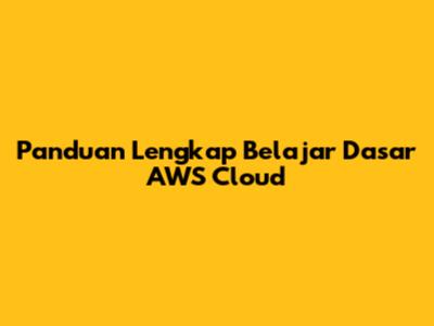 Panduan Lengkap Belajar Dasar AWS Cloud
