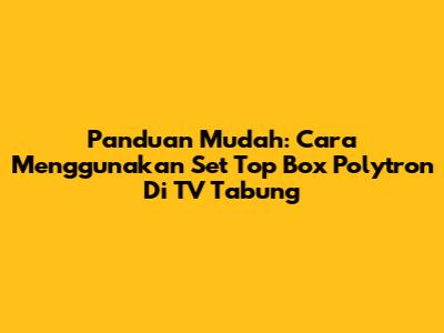 Panduan Mudah: Cara Menggunakan Set Top Box Polytron Di TV Tabung