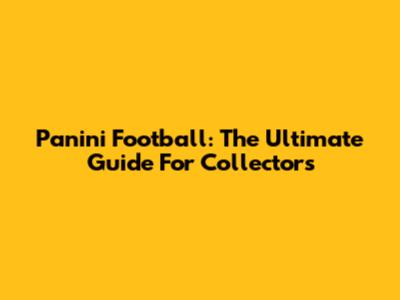 Panini Football: The Ultimate Guide For Collectors