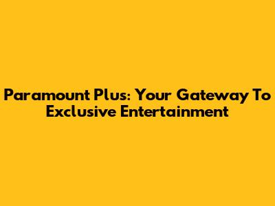 Paramount Plus: Your Gateway To Exclusive Entertainment