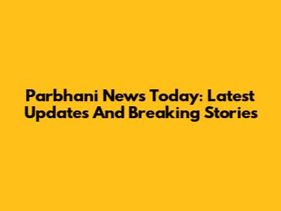 Parbhani News Today: Latest Updates And Breaking Stories