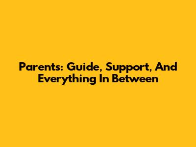 Parents: Guide, Support, And Everything In Between