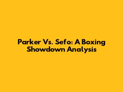 Parker Vs. Sefo: A Boxing Showdown Analysis