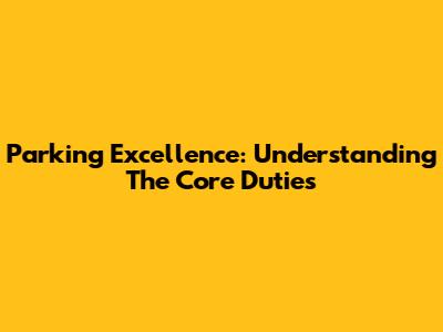 Parking Excellence: Understanding The Core Duties