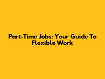 Part-Time Jobs: Your Guide To Flexible Work