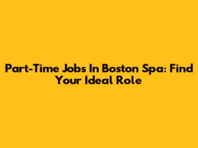 Part-Time Jobs In Boston Spa: Find Your Ideal Role