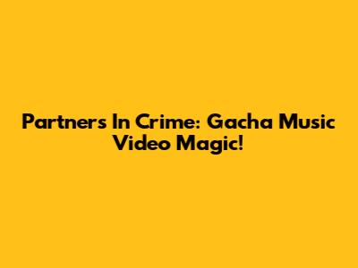 Partners In Crime: Gacha Music Video Magic!