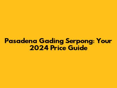 Pasadena Gading Serpong: Your 2024 Price Guide