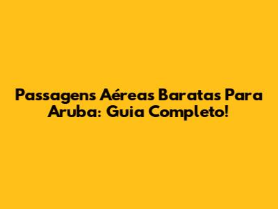 Passagens Aéreas Baratas Para Aruba: Guia Completo!