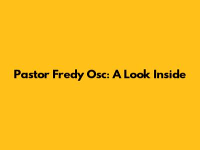 Pastor Fredy Osc: A Look Inside