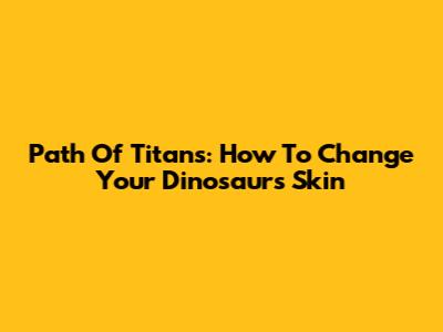 Path Of Titans: How To Change Your Dinosaur's Skin