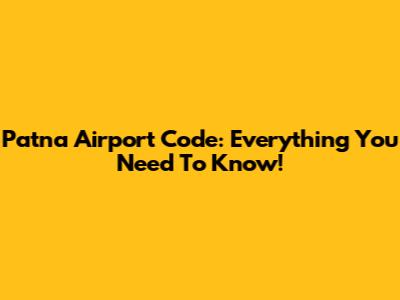 Patna Airport Code: Everything You Need To Know!