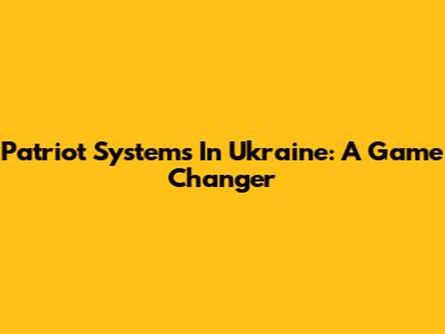Patriot Systems In Ukraine: A Game Changer