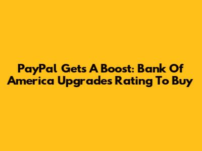 PayPal Gets A Boost: Bank Of America Upgrades Rating To Buy