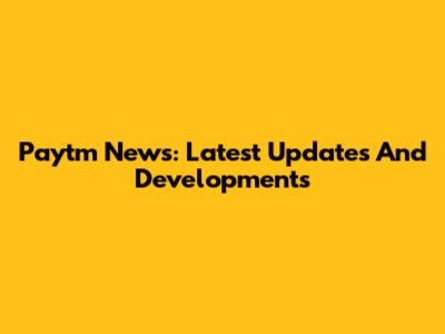 Paytm News: Latest Updates And Developments