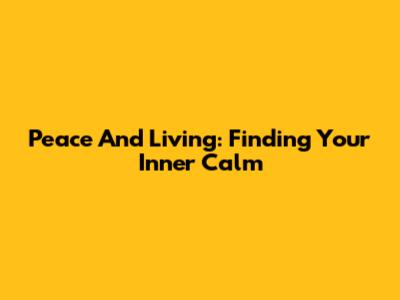 Peace And Living: Finding Your Inner Calm
