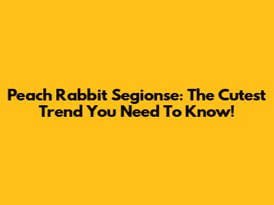 Peach Rabbit Segionse: The Cutest Trend You Need To Know!