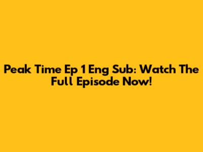 Peak Time Ep 1 Eng Sub: Watch The Full Episode Now!