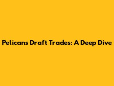 Pelicans Draft Trades: A Deep Dive