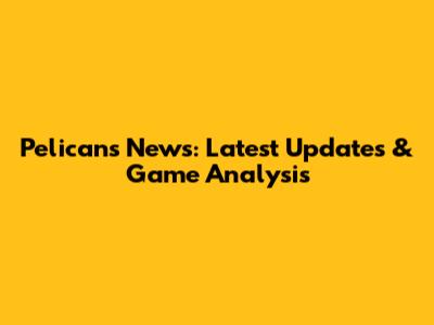 Pelicans News: Latest Updates & Game Analysis