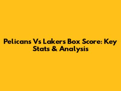 Pelicans Vs Lakers Box Score: Key Stats & Analysis