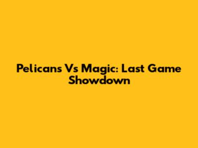 Pelicans Vs Magic: Last Game Showdown