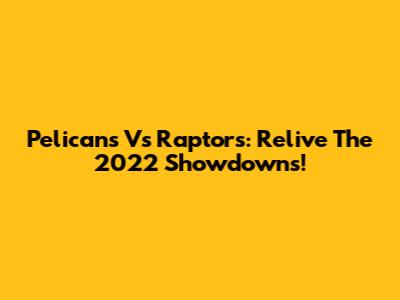 Pelicans Vs Raptors: Relive The 2022 Showdowns!
