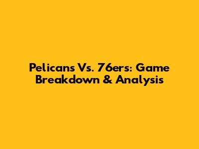 Pelicans Vs. 76ers: Game Breakdown & Analysis