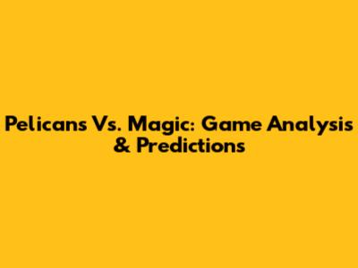 Pelicans Vs. Magic: Game Analysis & Predictions