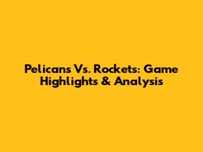 Pelicans Vs. Rockets: Game Highlights & Analysis
