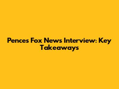 Pence's Fox News Interview: Key Takeaways