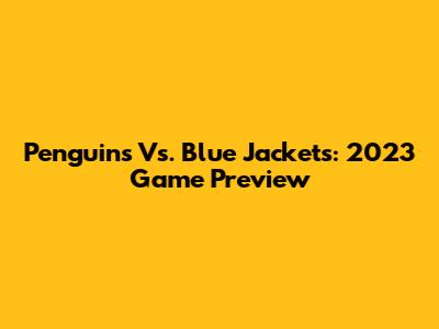 Penguins Vs. Blue Jackets: 2023 Game Preview